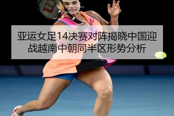亚运女足14决赛对阵揭晓中国迎战越南中朝同半区形势分析
