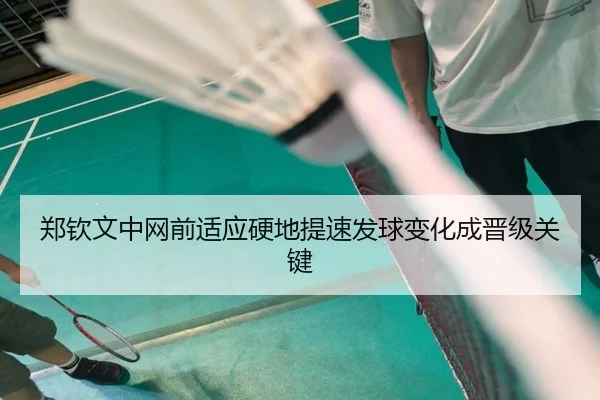郑钦文中网前适应硬地提速发球变化成晋级关键