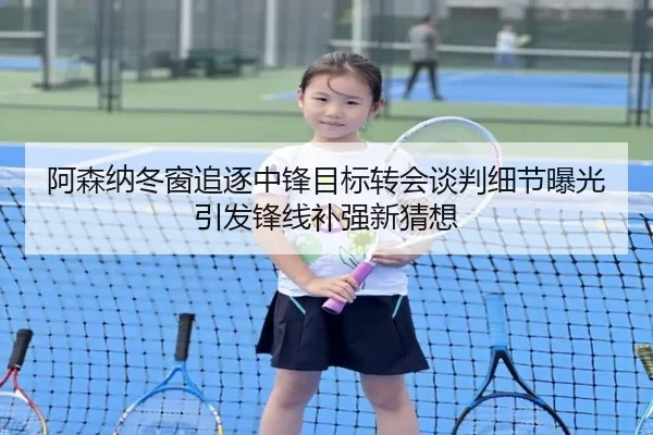 阿森纳冬窗追逐中锋目标转会谈判细节曝光引发锋线补强新猜想